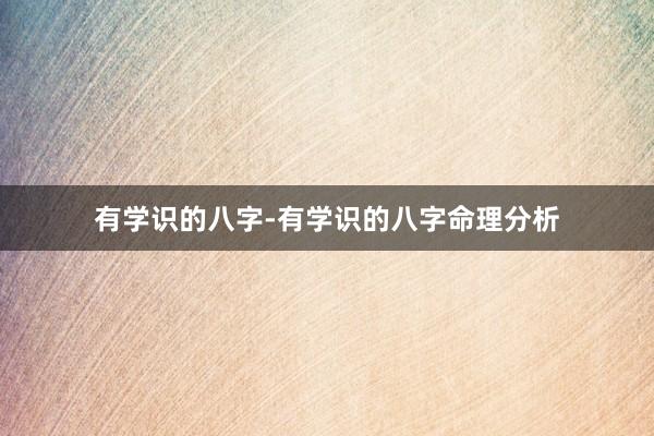 有学识的八字-有学识的八字命理分析