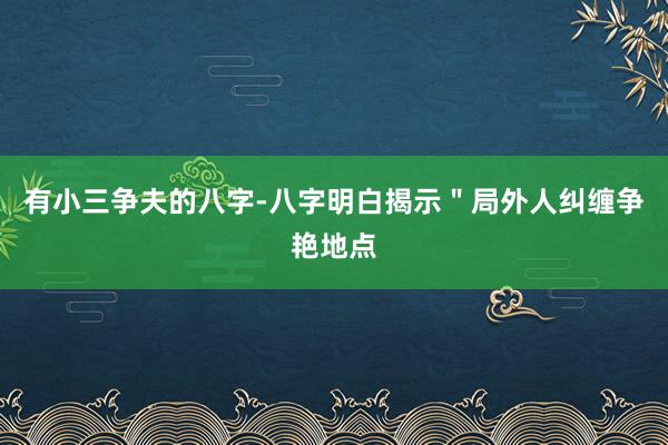 有小三争夫的八字-八字明白揭示＂局外人纠缠争艳地点