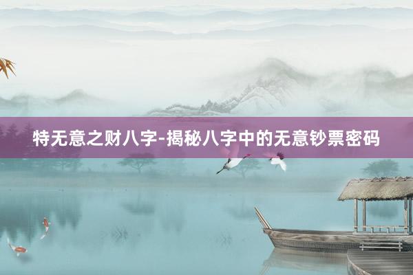 特无意之财八字-揭秘八字中的无意钞票密码